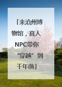 来沧州博物馆，真人NPC带你“穿越”到千年前