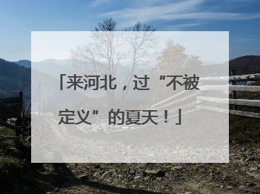 来河北，过“不被定义”的夏天！