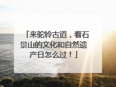 来驼铃古道，看石景山的文化和自然遗产日怎么过！