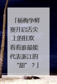 杨梅争鲜赛开启舌尖上的狂欢 看看谁最能代表浙江的“甜”？