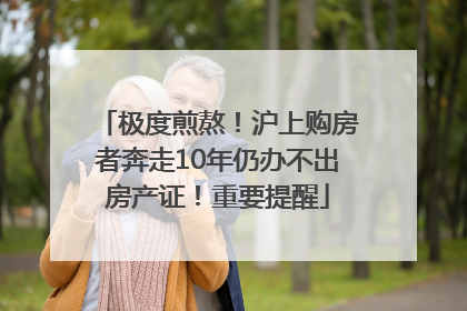极度煎熬！沪上购房者奔走10年仍办不出房产证！重要提醒