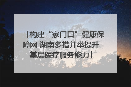构建“家门口”健康保障网 湖南多措并举提升基层医疗服务能力