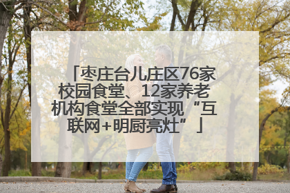 枣庄台儿庄区76家校园食堂、12家养老机构食堂全部实现“互联网+明厨亮灶”