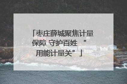 枣庄薛城聚焦计量保障 守护百姓 “用能计量关”