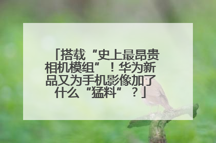 搭载“史上最昂贵相机模组”！华为新品又为手机影像加了什么“猛料”？