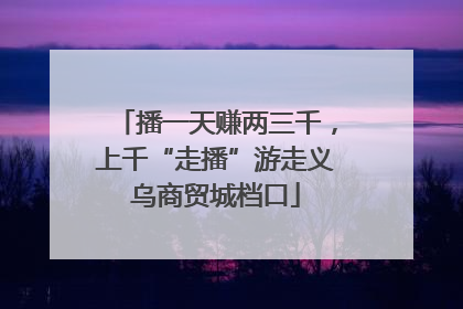 播一天赚两三千，上千“走播”游走义乌商贸城档口
