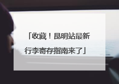 收藏！昆明站最新行李寄存指南来了