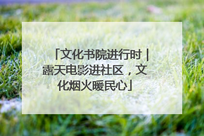 文化书院进行时｜露天电影进社区，文化烟火暖民心
