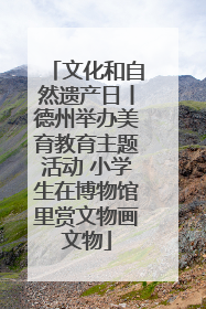 文化和自然遗产日丨德州举办美育教育主题活动 小学生在博物馆里赏文物画文物