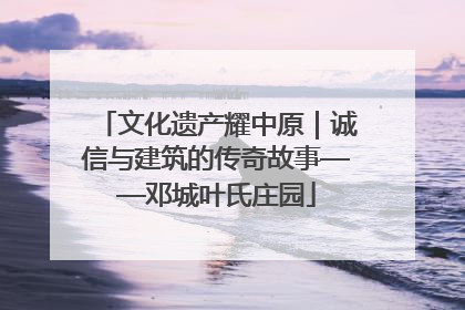 文化遗产耀中原｜诚信与建筑的传奇故事——邓城叶氏庄园