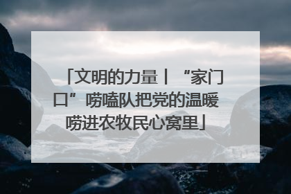 文明的力量丨“家门口”唠嗑队把党的温暖唠进农牧民心窝里