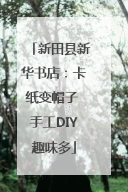 新田县新华书店：卡纸变帽子 手工DIY趣味多