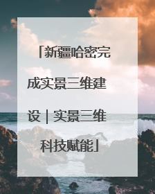 新疆哈密完成实景三维建设｜实景三维 科技赋能