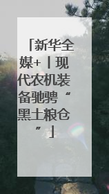 新华全媒+丨现代农机装备驰骋“黑土粮仓”
