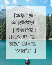 新华全媒+·新职业故事｜养老管家：用心守护“银发族”的幸福“夕阳红”