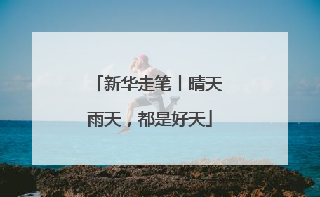新华走笔丨晴天雨天，都是好天