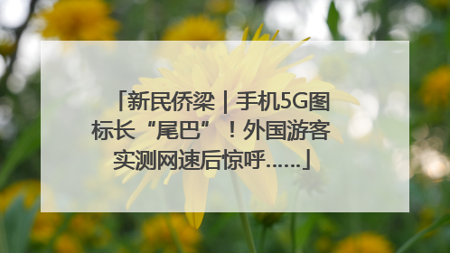 新民侨梁｜手机5G图标长“尾巴”！外国游客实测网速后惊呼……