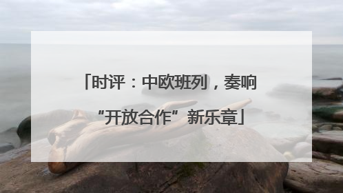 时评：中欧班列，奏响“开放合作”新乐章
