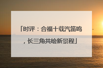 时评：合福十载汽笛鸣，长三角共绘新景程