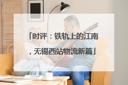 时评：铁轨上的江南，无锡西站物流新篇