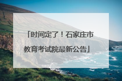 时间定了！石家庄市教育考试院最新公告