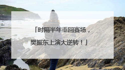 时隔半年重回赛场，樊振东上演大逆转！