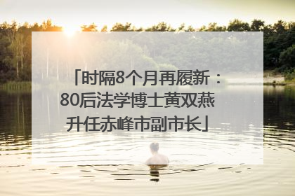 时隔8个月再履新：80后法学博士黄双燕升任赤峰市副市长
