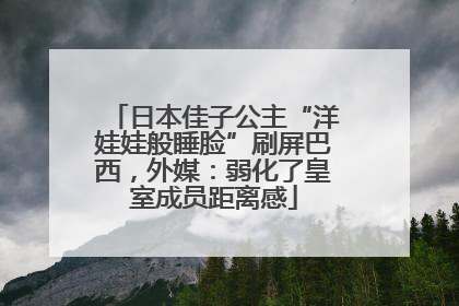 日本佳子公主“洋娃娃般睡脸”刷屏巴西，外媒：弱化了皇室成员距离感