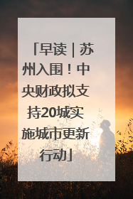 早读｜苏州入围！中央财政拟支持20城实施城市更新行动