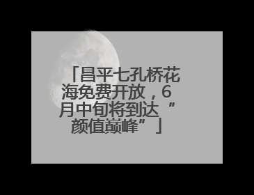 昌平七孔桥花海免费开放，6月中旬将到达“颜值巅峰”