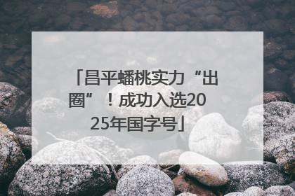 昌平蟠桃实力“出圈”！成功入选2025年国字号