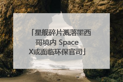 星舰碎片溅落墨西哥境内 SpaceX或面临环保官司