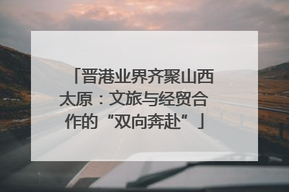 晋港业界齐聚山西太原：文旅与经贸合作的“双向奔赴”