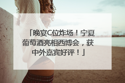 晚宴C位炸场！宁夏葡萄酒亮相西博会，获中外嘉宾好评！