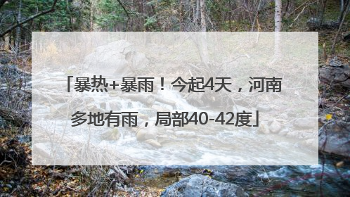 暴热+暴雨！今起4天，河南多地有雨，局部40-42度