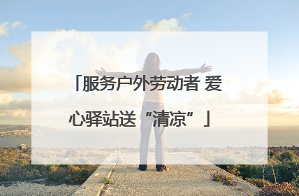 服务户外劳动者 爱心驿站送“清凉”