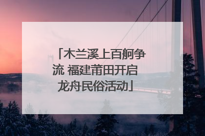木兰溪上百舸争流 福建莆田开启龙舟民俗活动