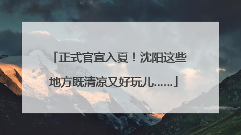 正式官宣入夏！沈阳这些地方既清凉又好玩儿……