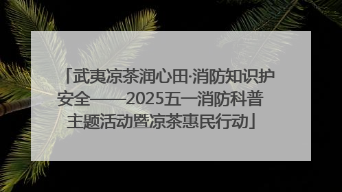 武夷凉茶润心田·消防知识护安全——2025五一消防科普主题活动暨凉茶惠民行动