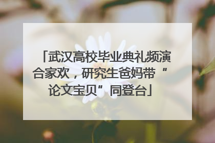 武汉高校毕业典礼频演合家欢，研究生爸妈带“论文宝贝”同登台