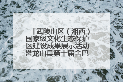 武陵山区（湘西）国家级文化生态保护区建设成果展示活动暨龙山县第十届舍巴日即将启幕