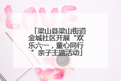 梁山县梁山街道金城社区开展“欢乐六一，童心同行”亲子主题活动