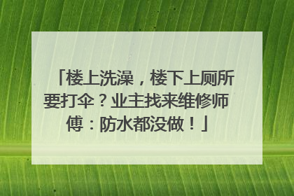 楼上洗澡，楼下上厕所要打伞？业主找来维修师傅：防水都没做！