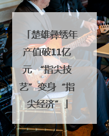 楚雄彝绣年产值破11亿元 “指尖技艺”变身“指尖经济”