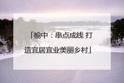 榆中：串点成线 打造宜居宜业美丽乡村