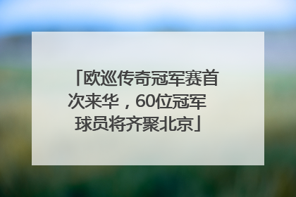 欧巡传奇冠军赛首次来华，60位冠军球员将齐聚北京