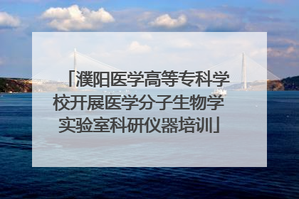 濮阳医学高等专科学校开展医学分子生物学实验室科研仪器培训