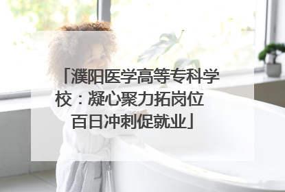 濮阳医学高等专科学校：凝心聚力拓岗位 百日冲刺促就业