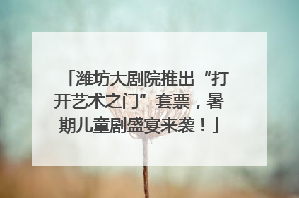 潍坊大剧院推出“打开艺术之门”套票，暑期儿童剧盛宴来袭！