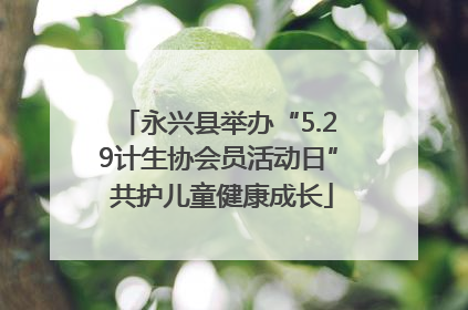 永兴县举办“5.29计生协会员活动日” 共护儿童健康成长